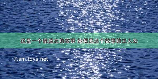 这是一个被遗忘的故事 她便是这个故事的主人公