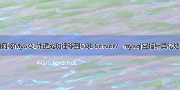 如何将MySQL外键成功迁移到SQL Server？ mysql空指针异常处理