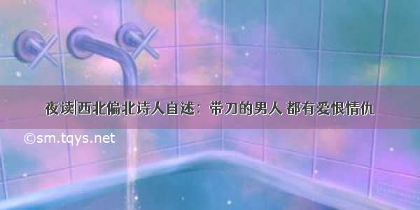 夜读|西北偏北诗人自述：带刀的男人 都有爱恨情仇