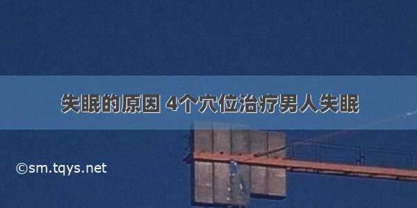 失眠的原因 4个穴位治疗男人失眠