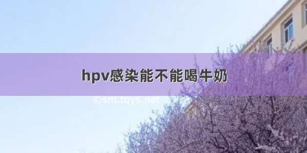 hpv感染能不能喝牛奶