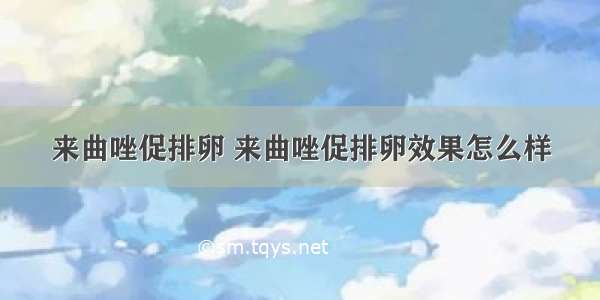 来曲唑促排卵 来曲唑促排卵效果怎么样