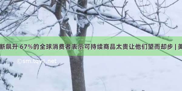 生活成本不断飙升 67%的全球消费者表示可持续商品太贵让他们望而却步 | 美通社头条...