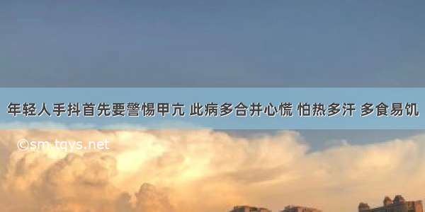 年轻人手抖首先要警惕甲亢 此病多合并心慌 怕热多汗 多食易饥