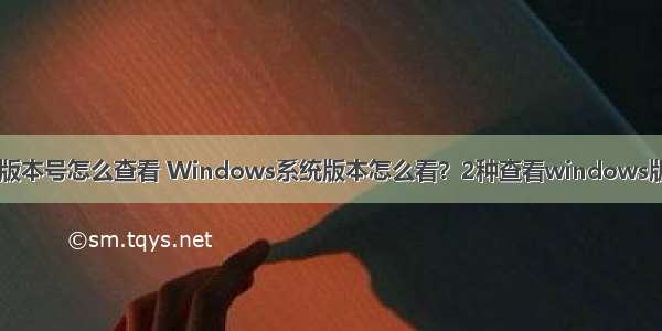 计算机操作系统版本号怎么查看 Windows系统版本怎么看？2种查看windows版本的方法介绍...