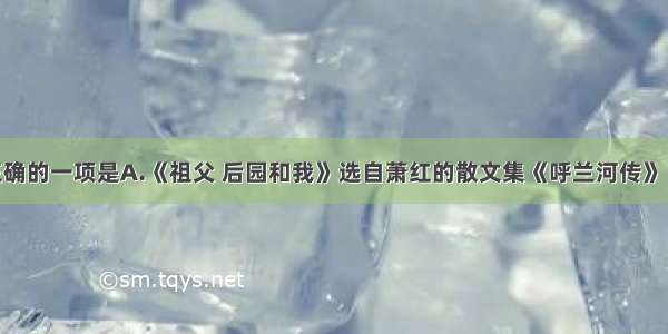 下面说法正确的一项是A.《祖父 后园和我》选自萧红的散文集《呼兰河传》 文章表达了