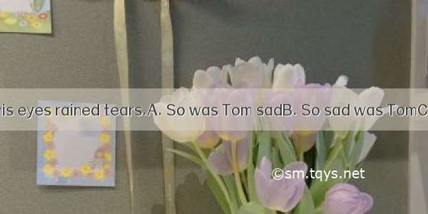 at the news that his eyes rained tears.A. So was Tom sadB. So sad was TomC. So sad Tom wa