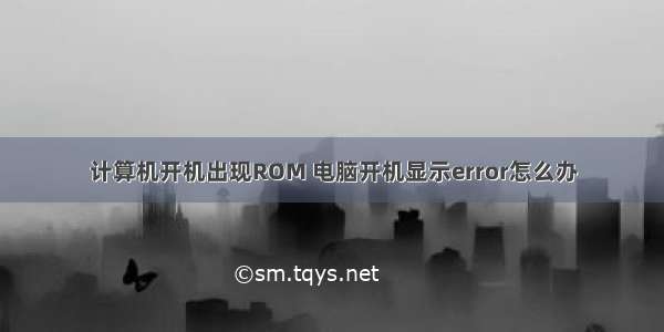 计算机开机出现ROM 电脑开机显示error怎么办