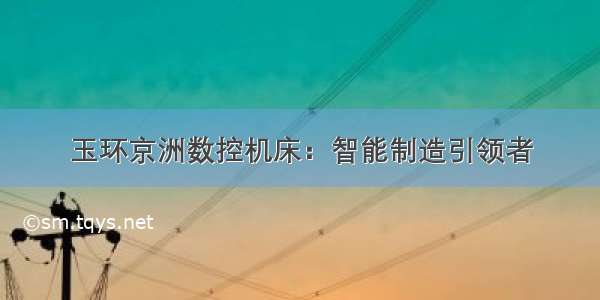 玉环京洲数控机床：智能制造引领者