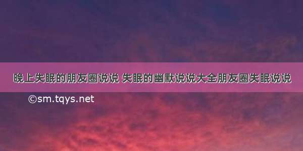 晚上失眠的朋友圈说说 失眠的幽默说说大全朋友圈失眠说说