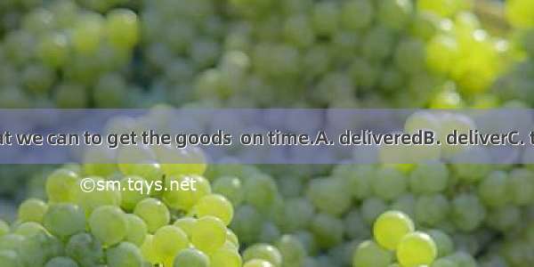 We will do what we can to get the goods  on time.A. deliveredB. deliverC. to deliverD. Del