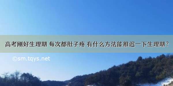 高考刚好生理期 每次都肚子疼 有什么方法能推迟一下生理期？