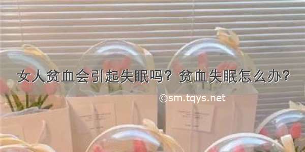 女人贫血会引起失眠吗？贫血失眠怎么办？