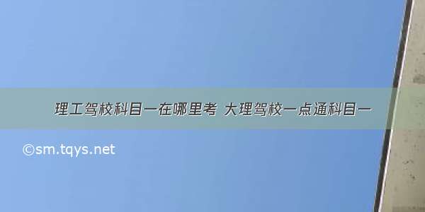 理工驾校科目一在哪里考 大理驾校一点通科目一