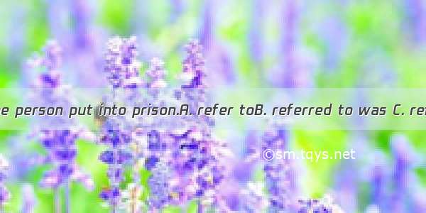 I suggest that the person put into prison.A. refer toB. referred to was C. referred to beD