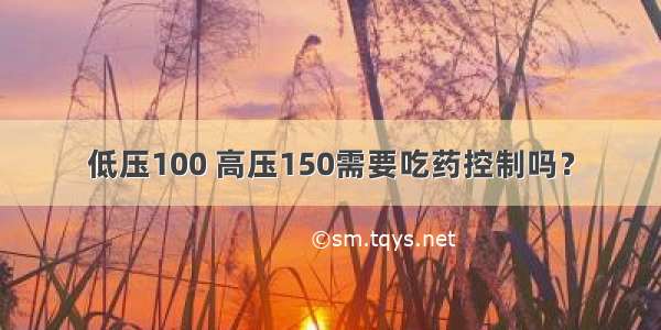 低压100 高压150需要吃药控制吗？