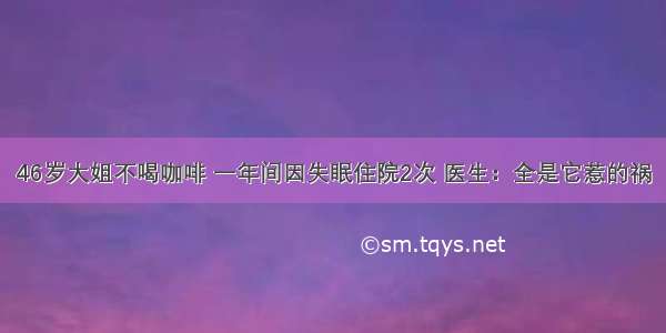 46岁大姐不喝咖啡 一年间因失眠住院2次 医生：全是它惹的祸