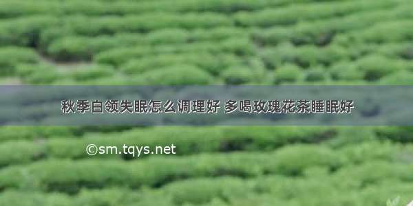 秋季白领失眠怎么调理好 多喝玫瑰花茶睡眠好