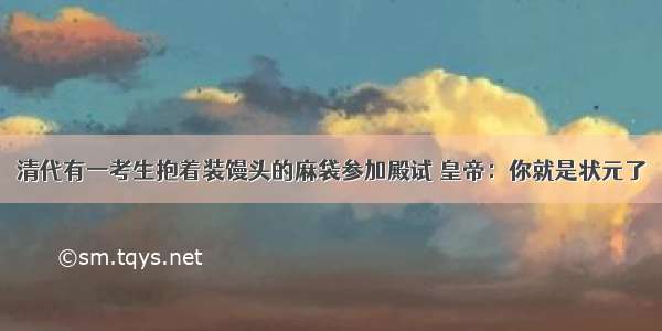 清代有一考生抱着装馒头的麻袋参加殿试 皇帝：你就是状元了