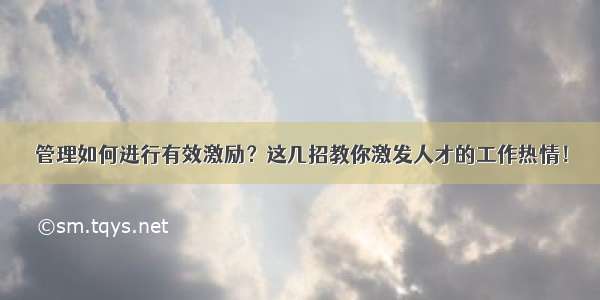 管理如何进行有效激励？这几招教你激发人才的工作热情！