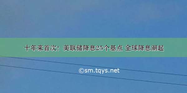 十年来首次！美联储降息25个基点 全球降息潮起