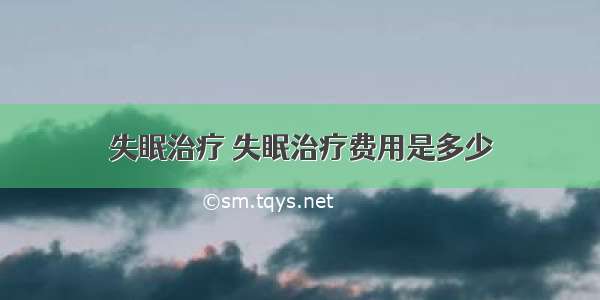 失眠治疗 失眠治疗费用是多少