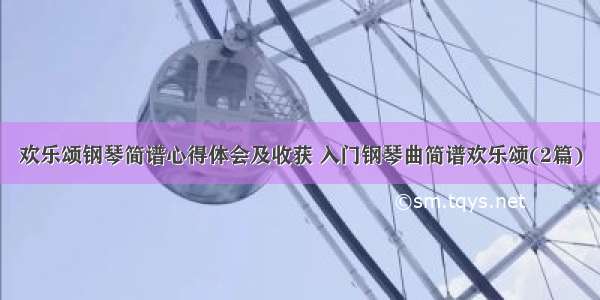 欢乐颂钢琴简谱心得体会及收获 入门钢琴曲简谱欢乐颂(2篇)