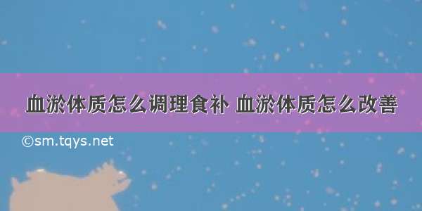 血淤体质怎么调理食补 血淤体质怎么改善