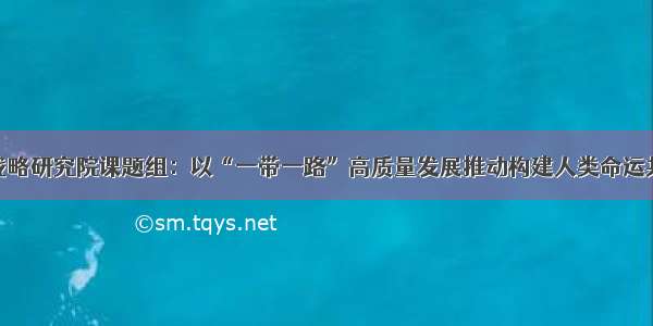 国际战略研究院课题组：以“一带一路”高质量发展推动构建人类命运共同体