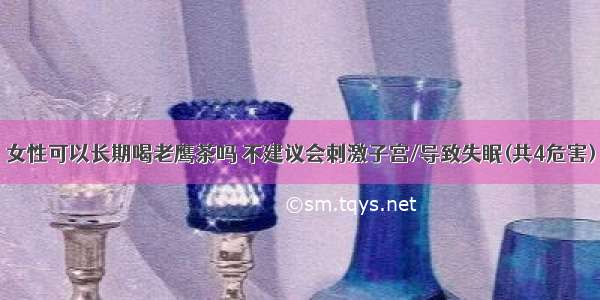 女性可以长期喝老鹰茶吗 不建议会刺激子宫/导致失眠(共4危害)