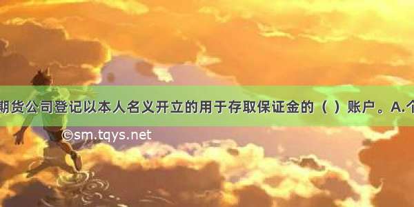 客户应当向期货公司登记以本人名义开立的用于存取保证金的（ ）账户。A.个人B.期货交