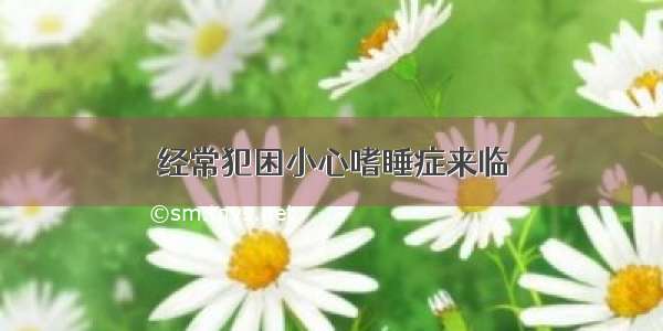 经常犯困小心嗜睡症来临