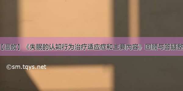 【温故】《失眠的认知行为治疗适应症和主要内容》回顾与答疑整理