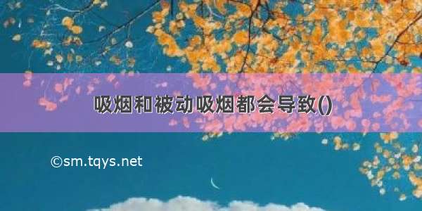 吸烟和被动吸烟都会导致()