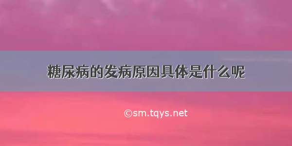 糖尿病的发病原因具体是什么呢