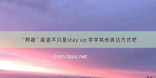 “熬夜”英语不只是stay up 学学其他表达方式吧