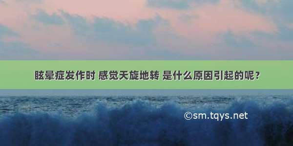 眩晕症发作时 感觉天旋地转 是什么原因引起的呢？