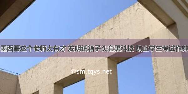 墨西哥这个老师太有才 发明纸箱子头套黑科技 防止学生考试作弊