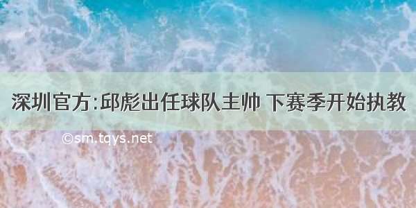 深圳官方:邱彪出任球队主帅 下赛季开始执教