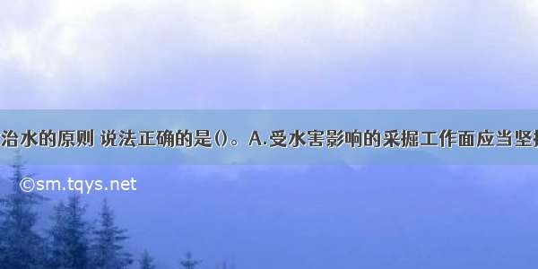 矿山井下防治水的原则 说法正确的是()。A.受水害影响的采掘工作面应当坚持预测预报 