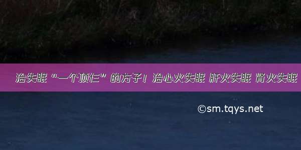 ​治失眠“一个顶仨”的方子！治心火失眠 肝火失眠 肾火失眠