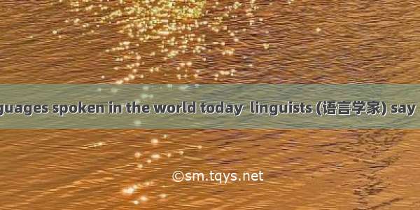 Of the 7 000 languages spoken in the world today  linguists (语言学家) say  nearly half are li