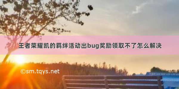 王者荣耀凯的羁绊活动出bug奖励领取不了怎么解决