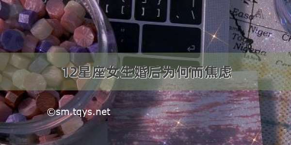 12星座女生婚后为何而焦虑