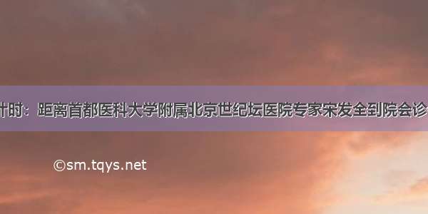 会诊倒计时：距离首都医科大学附属北京世纪坛医院专家宋发全到院会诊仅剩1天