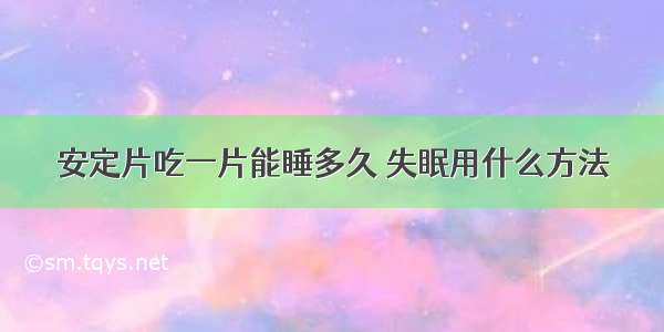 安定片吃一片能睡多久 失眠用什么方法