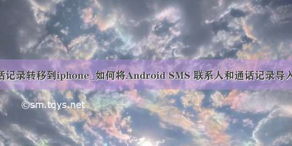 安卓通话记录转移到iphone_如何将Android SMS 联系人和通话记录导入iPhone