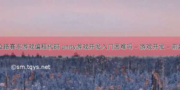 公路赛车游戏编程代码 unity游戏开发入门困难吗 – 游戏开发 – 前端