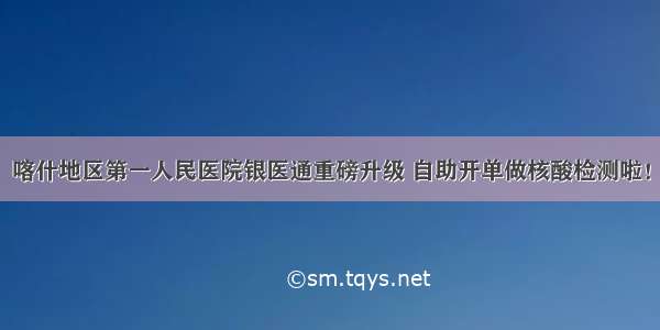 喀什地区第一人民医院银医通重磅升级 自助开单做核酸检测啦！