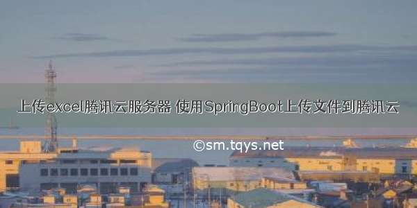 上传excel腾讯云服务器 使用SpringBoot上传文件到腾讯云